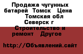 Продажа чугунных батарей, Томск › Цена ­ 499 - Томская обл., Северск г. Строительство и ремонт » Другое   